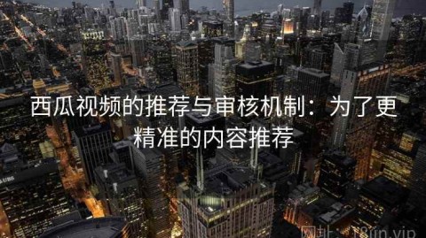 西瓜视频的推荐与审核机制：为了更精准的内容推荐