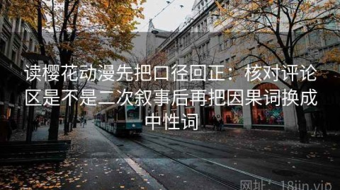 读樱花动漫先把口径回正：核对评论区是不是二次叙事后再把因果词换成中性词