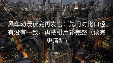 风车动漫读完再发言：先问对比口径有没有一致，再把引用补完整（读完更清醒）