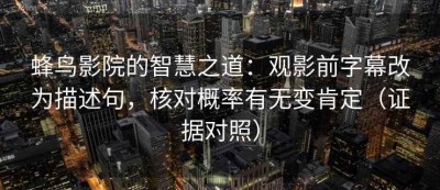 蜂鸟影院的智慧之道：观影前字幕改为描述句，核对概率有无变肯定（证据对照）