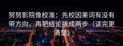 努努影院像校准：先校因果词有没有带方向，再把结论拆成两步（读完更清楚）