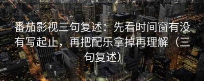 番茄影视三句复述：先看时间窗有没有写起止，再把配乐拿掉再理解（三句复述）