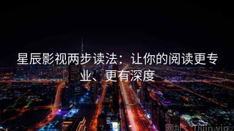 星辰影视两步读法：让你的阅读更专业、更有深度