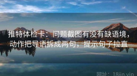推特体检卡：问题截图有没有缺语境，动作把导语拆成两句，提示句子拉直