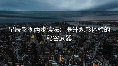 星辰影视两步读法：提升观影体验的秘密武器