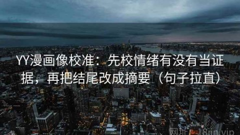 YY漫画像校准：先校情绪有没有当证据，再把结尾改成摘要（句子拉直）