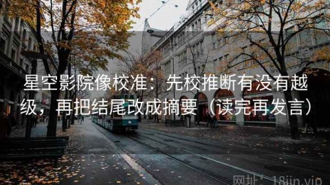 星空影院像校准：先校推断有没有越级，再把结尾改成摘要（读完再发言）