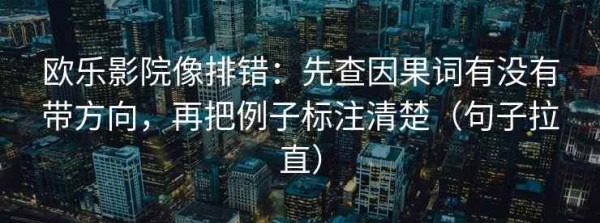 欧乐影院像排错：先查因果词有没有带方向，再把例子标注清楚（句子拉直）