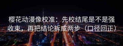 樱花动漫像校准：先校结尾是不是强收束，再把结论拆成两步（口径回正）