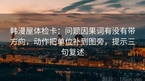 韩漫屋体检卡：问题因果词有没有带方向，动作把单位补到图旁，提示三句复述