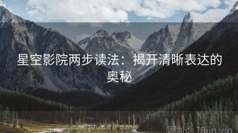 星空影院两步读法：揭开清晰表达的奥秘