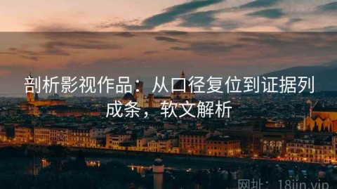 剖析影视作品：从口径复位到证据列成条，软文解析