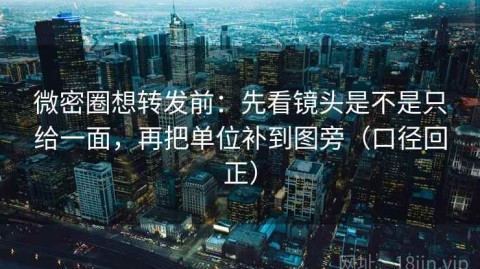 微密圈想转发前：先看镜头是不是只给一面，再把单位补到图旁（口径回正）