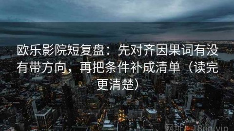 欧乐影院短复盘：先对齐因果词有没有带方向，再把条件补成清单（读完更清楚）