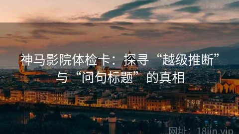 神马影院体检卡：探寻“越级推断”与“问句标题”的真相