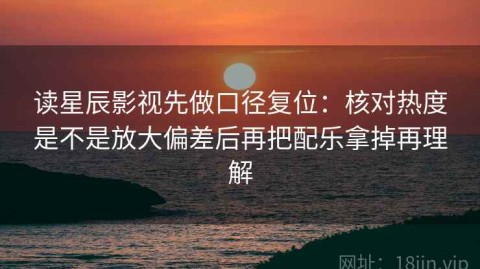 读星辰影视先做口径复位：核对热度是不是放大偏差后再把配乐拿掉再理解