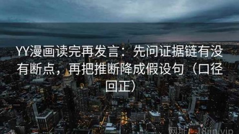 YY漫画读完再发言：先问证据链有没有断点，再把推断降成假设句（口径回正）