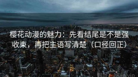 樱花动漫的魅力：先看结尾是不是强收束，再把主语写清楚（口径回正）