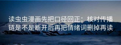 读虫虫漫画先把口径回正：核对传播链是不是断开后再把情绪词删掉再读