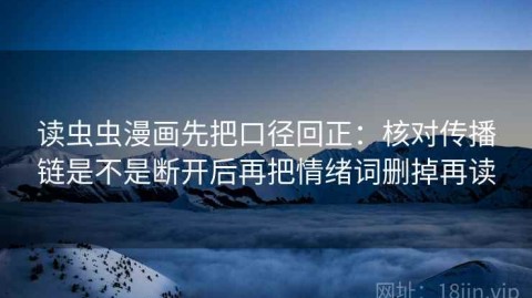 读虫虫漫画先把口径回正：核对传播链是不是断开后再把情绪词删掉再读