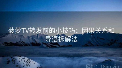 菠萝TV转发前的小技巧：因果关系和导语拆解法