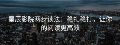 星辰影院两步读法：稳扎稳打，让你的阅读更高效