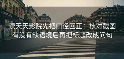读天天影院先把口径回正：核对截图有没有缺语境后再把标题改成问句