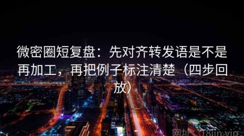 微密圈短复盘：先对齐转发语是不是再加工，再把例子标注清楚（四步回放）
