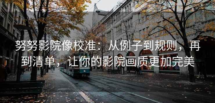 努努影院像校准：从例子到规则，再到清单，让你的影院画质更加完美