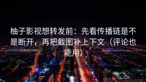 柚子影视想转发前：先看传播链是不是断开，再把截图补上下文（评论也能用）