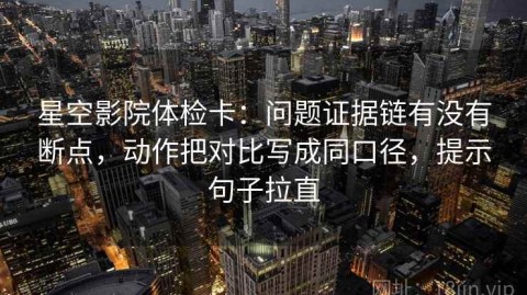 星空影院体检卡：问题证据链有没有断点，动作把对比写成同口径，提示句子拉直