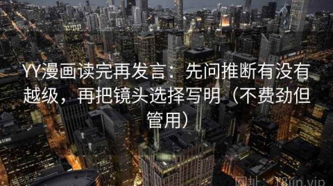 YY漫画读完再发言：先问推断有没有越级，再把镜头选择写明（不费劲但管用）