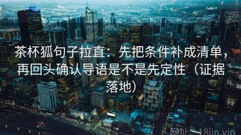 茶杯狐句子拉直：先把条件补成清单，再回头确认导语是不是先定性（证据落地）