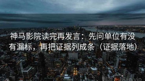 神马影院读完再发言：先问单位有没有漏标，再把证据列成条（证据落地）