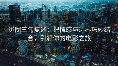 觅圈三句复述：把情感与边界巧妙结合，引领你的电影之旅