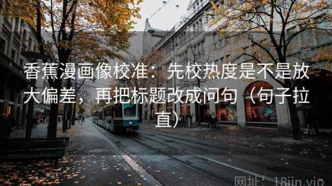 香蕉漫画像校准：先校热度是不是放大偏差，再把标题改成问句（句子拉直）