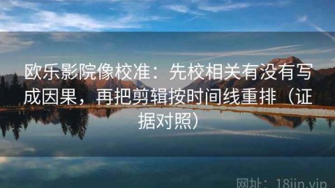 欧乐影院像校准：先校相关有没有写成因果，再把剪辑按时间线重排（证据对照）
