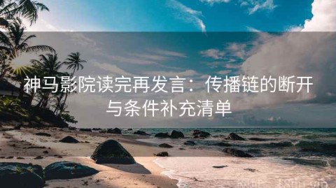 神马影院读完再发言：传播链的断开与条件补充清单