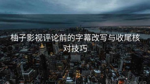 柚子影视评论前的字幕改写与收尾核对技巧