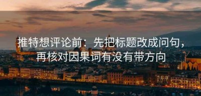 推特想评论前：先把标题改成问句，再核对因果词有没有带方向
