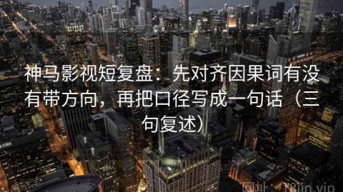 神马影视短复盘：先对齐因果词有没有带方向，再把口径写成一句话（三句复述）