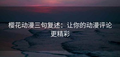 樱花动漫三句复述：让你的动漫评论更精彩