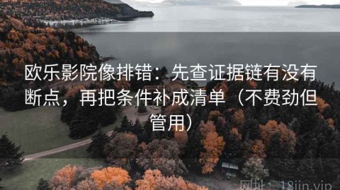 欧乐影院像排错：先查证据链有没有断点，再把条件补成清单（不费劲但管用）