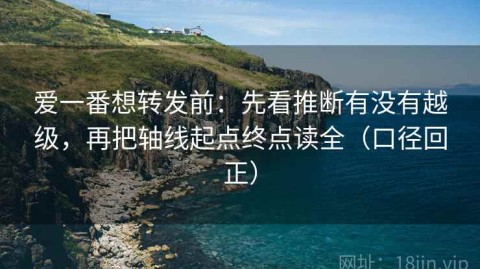 爱一番想转发前：先看推断有没有越级，再把轴线起点终点读全（口径回正）