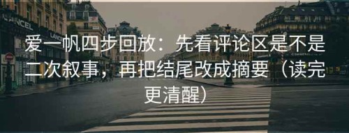 爱一帆四步回放：先看评论区是不是二次叙事，再把结尾改成摘要（读完更清醒）
