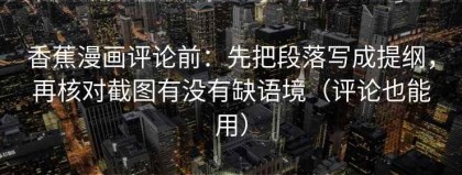 香蕉漫画评论前：先把段落写成提纲，再核对截图有没有缺语境（评论也能用）