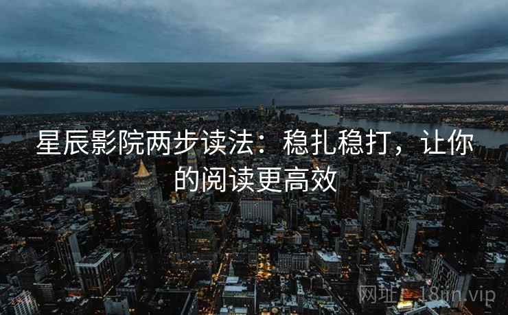 星辰影院两步读法:稳扎稳打,让你的阅读更高效 星辰影院两步读法:稳扎稳打,让你的阅读更高效