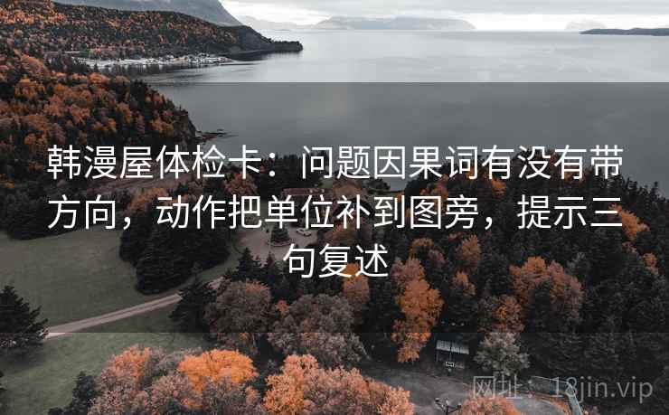 韩漫屋体检卡：问题因果词有没有带方向，动作把单位补到图旁，提示三句复述