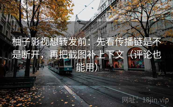 柚子影视想转发前：先看传播链是不是断开，再把截图补上下文（评论也能用）