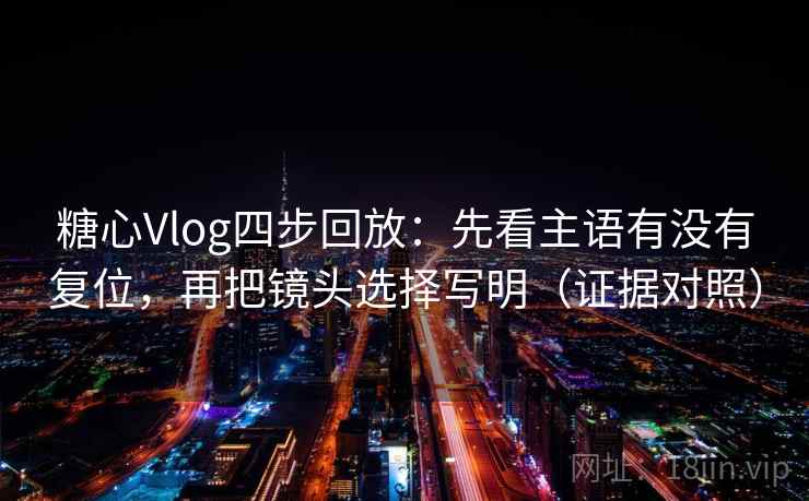 糖心Vlog四步回放：先看主语有没有复位，再把镜头选择写明（证据对照）